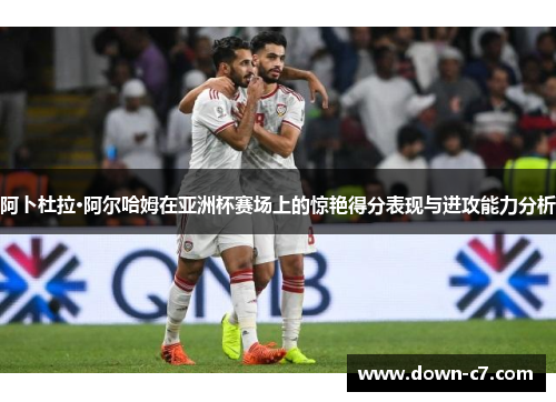 阿卜杜拉·阿尔哈姆在亚洲杯赛场上的惊艳得分表现与进攻能力分析