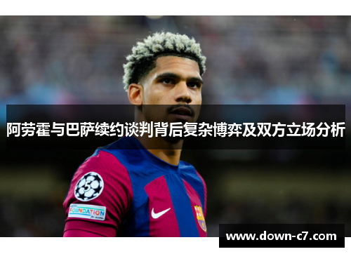 阿劳霍与巴萨续约谈判背后复杂博弈及双方立场分析