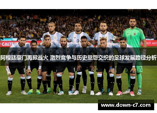 阿根廷豪门再掀战火 激烈竞争与历史恩怨交织的足球发展路径分析