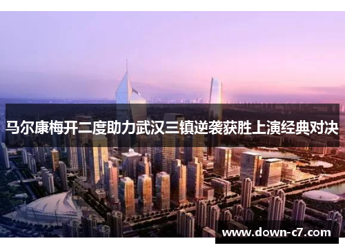 马尔康梅开二度助力武汉三镇逆袭获胜上演经典对决 马尔康梅开二度助力武汉三镇逆袭获胜上演经典对决