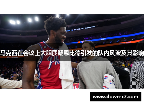 马克西在会议上大胆质疑恩比德引发的队内风波及其影响 马克西在会议上大胆质疑恩比德引发的队内风波及其影响