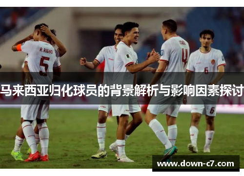 马来西亚归化球员的背景解析与影响因素探讨 马来西亚归化球员的背景解析与影响因素探讨