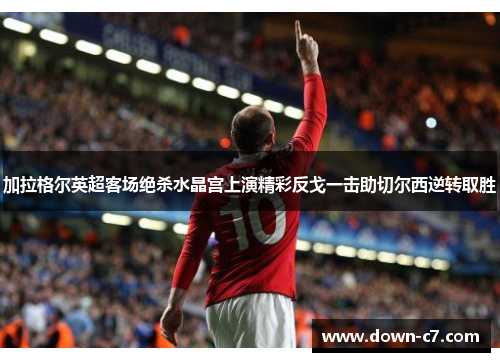 加拉格尔英超客场绝杀水晶宫上演精彩反戈一击助切尔西逆转取胜 加拉格尔英超客场绝杀水晶宫上演精彩反戈一击助切尔西逆转取胜