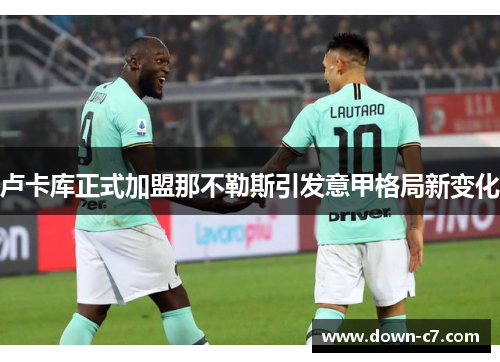 卢卡库正式加盟那不勒斯引发意甲格局新变化 卢卡库正式加盟那不勒斯引发意甲格局新变化