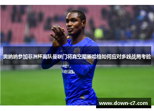 奥纳纳参加非洲杯离队曼联门将真空期滕哈格如何应对多线战局考验 奥纳纳参加非洲杯离队曼联门将真空期滕哈格如何应对多线战局考验