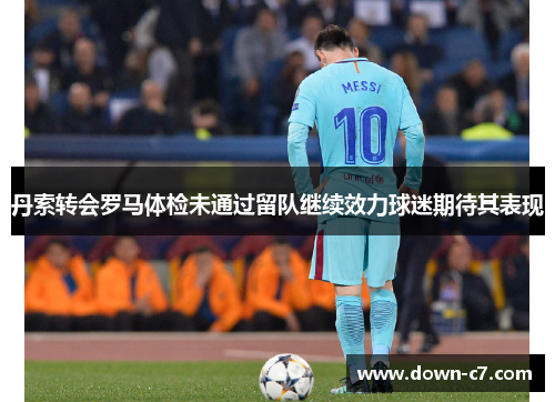 丹索转会罗马体检未通过留队继续效力球迷期待其表现 丹索转会罗马体检未通过留队继续效力球迷期待其表现