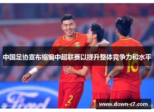 中国足协宣布缩编中超联赛以提升整体竞争力和水平