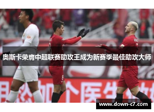 奥斯卡荣膺中超联赛助攻王成为新赛季最佳助攻大师 奥斯卡荣膺中超联赛助攻王成为新赛季最佳助攻大师