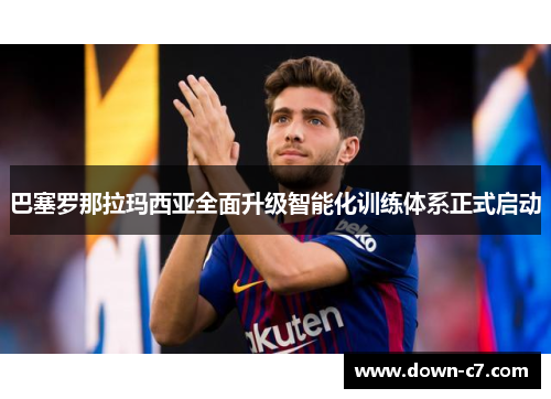 巴塞罗那拉玛西亚全面升级智能化训练体系正式启动 巴塞罗那拉玛西亚全面升级智能化训练体系正式启动