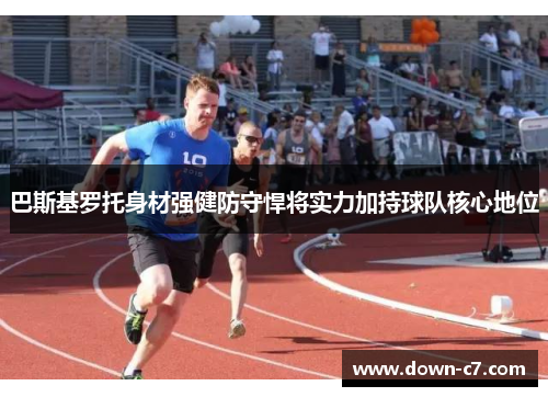 巴斯基罗托身材强健防守悍将实力加持球队核心地位