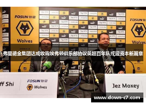 弗里德金集团达成收购埃弗顿俱乐部协议英超百年队或迎资本新篇章 弗里德金集团达成收购埃弗顿俱乐部协议英超百年队或迎资本新篇章