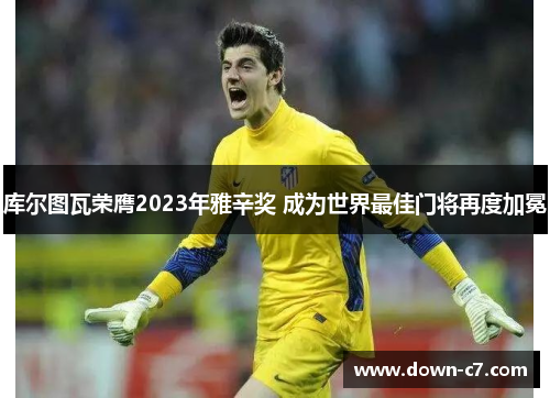 库尔图瓦荣膺2023年雅辛奖 成为世界最佳门将再度加冕 库尔图瓦荣膺2023年雅辛奖 成为世界最佳门将再度加冕