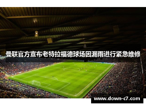 曼联官方宣布老特拉福德球场因漏雨进行紧急维修 曼联官方宣布老特拉福德球场因漏雨进行紧急维修