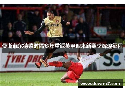 曼斯菲尔德镇时隔多年重返英甲迎来新赛季辉煌征程 曼斯菲尔德镇时隔多年重返英甲迎来新赛季辉煌征程